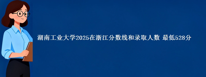湖南工业大学2025在浙江分数线和录取人数 最低528分