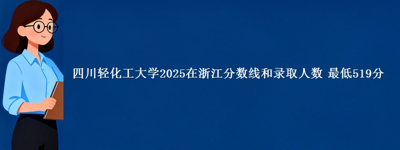 四川轻化工大学2025在浙江分数线和录取人数 最低519分