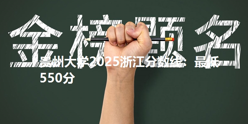 贵州大学2025浙江分数线：最低550分