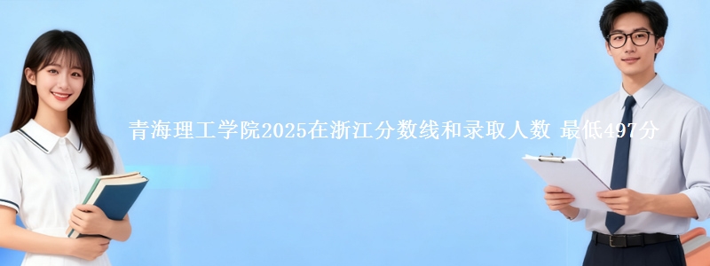 青海理工学院2025在浙江分数线和录取人数 最低497分