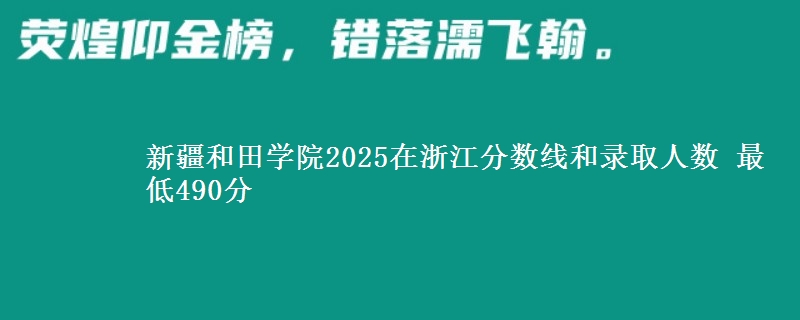 新疆和田学院2025在浙江分数线和录取人数 最低490分