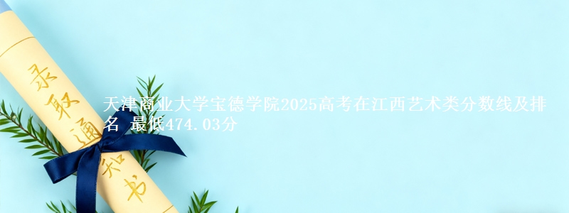 天津商业大学宝德学院2025高考在江西艺术类分数线及排名 最低474.03分