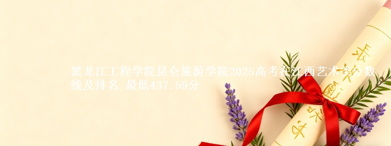黑龙江工程学院昆仑旅游学院2025高考在江西艺术类分数线及排名 最低437.59分