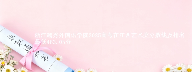 浙江越秀外国语学院2025高考在江西艺术类分数线及排名 最低463.05分
