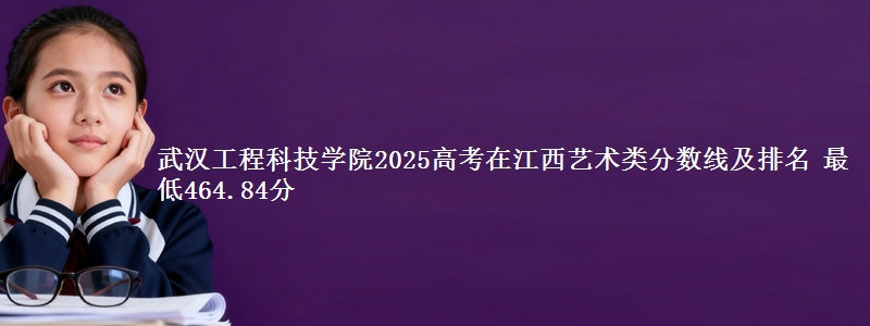 武汉工程科技学院2025高考在江西艺术类分数线及排名 最低464.84分