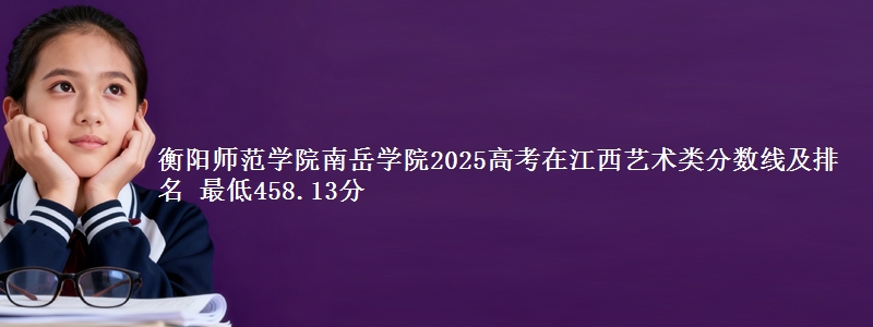 衡阳师范学院南岳学院2025高考在江西艺术类分数线及排名 最低458.13分