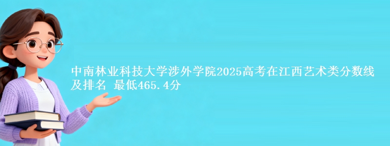 中南林业科技大学涉外学院2025高考在江西艺术类分数线及排名 最低465.4分