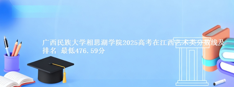 广西民族大学相思湖学院2025高考在江西艺术类分数线及排名 最低476.59分