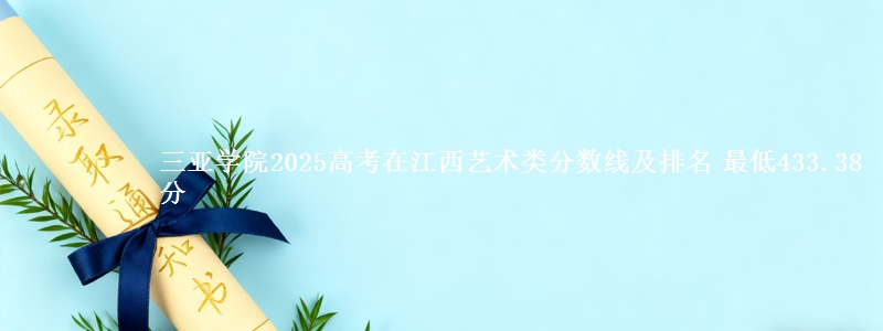 三亚学院2025高考在江西艺术类分数线及排名 最低433.38分