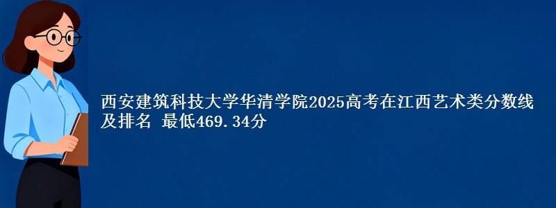 西安建筑科技大学华清学院2025高考在江西艺术类分数线及排名 最低469.34分