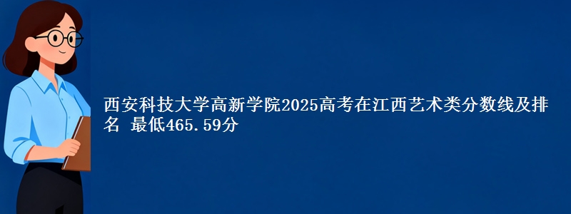 西安科技大学高新学院2025高考在江西艺术类分数线及排名 最低465.59分