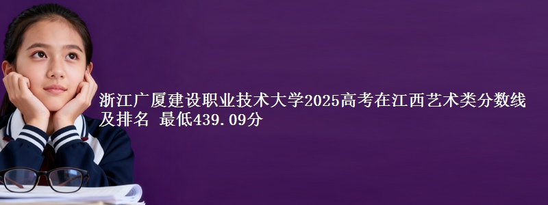 浙江广厦建设职业技术大学2025高考在江西艺术类分数线及排名 最低439.09分