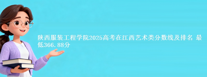 陕西服装工程学院2025高考在江西艺术类分数线及排名 最低366.88分