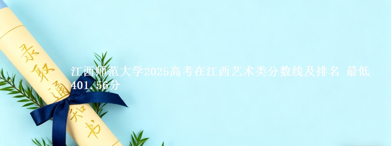 江西师范大学2025高考在江西艺术类分数线及排名 最低401.56分