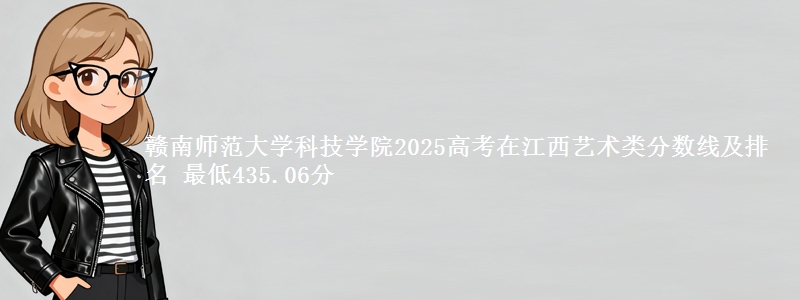 赣南师范大学科技学院2025高考在江西艺术类分数线及排名 最低435.06分