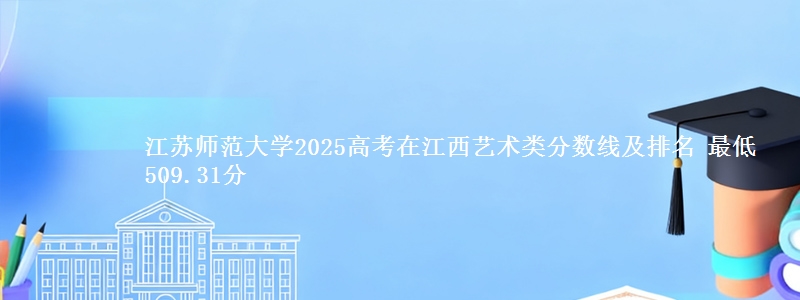 江苏师范大学2025高考在江西艺术类分数线及排名 最低509.31分