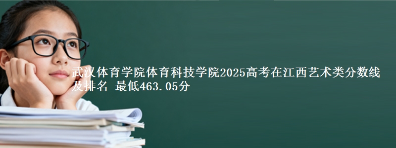 武汉体育学院体育科技学院2025高考在江西艺术类分数线及排名 最低463.05分