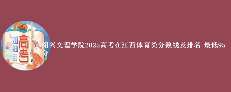 绍兴文理学院2025高考在江西体育类分数线及排名 最低95分