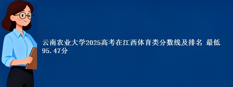 云南农业大学2025高考在江西体育类分数线及排名 最低95.47分