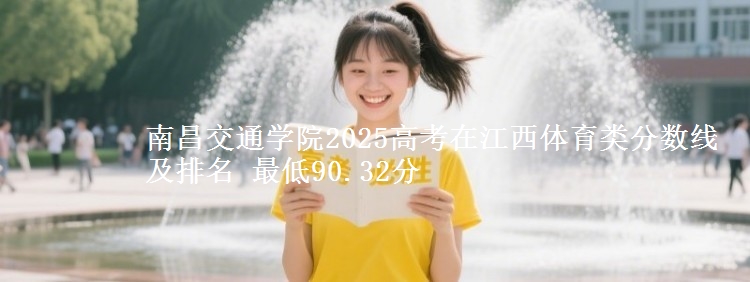 南昌交通学院2025高考在江西体育类分数线及排名 最低90.32分