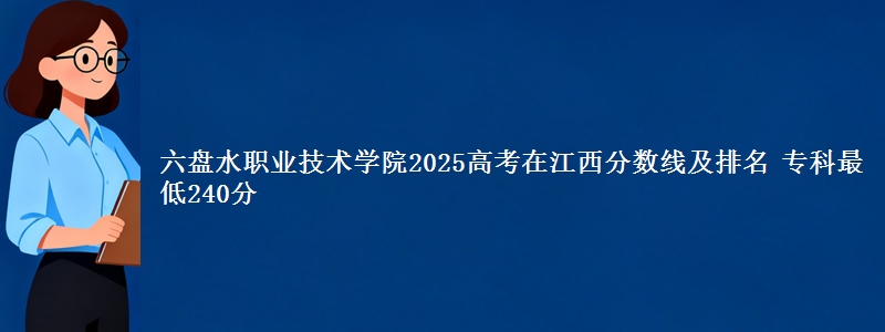 六盘水职业技术学院2025高考在江西分数线及排名 专科最低240分
