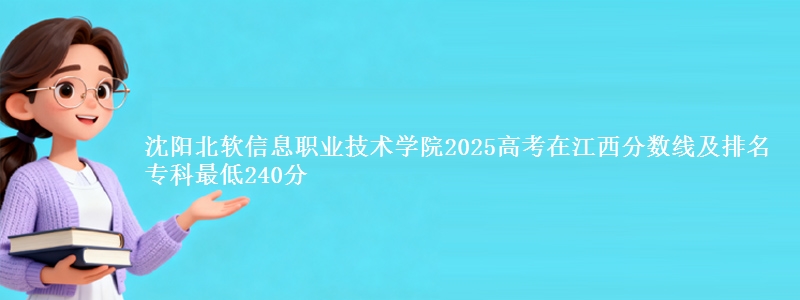 沈阳北软信息职业技术学院2025高考在江西分数线及排名 专科最低240分