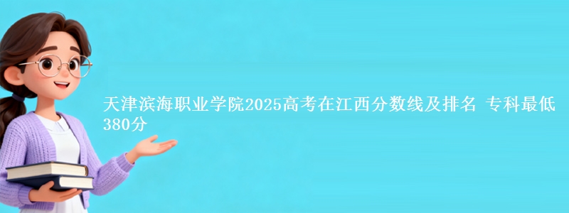 天津滨海职业学院2025高考在江西分数线及排名 专科最低380分