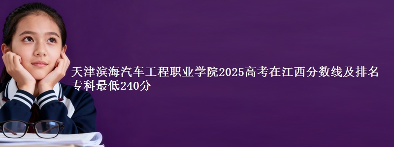 天津滨海汽车工程职业学院2025高考在江西分数线及排名 专科最低240分