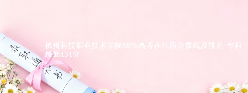 杭州科技职业技术学院2025高考在江西分数线及排名 专科最低434分