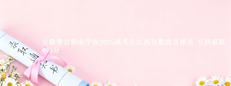 安徽警官职业学院2025高考在江西分数线及排名 专科最低405分