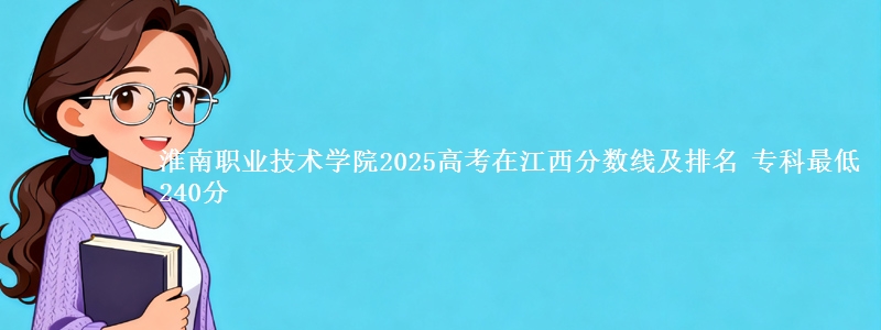 淮南职业技术学院2025高考在江西分数线及排名 专科最低240分