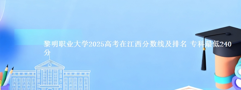 黎明职业大学2025高考在江西分数线及排名 专科最低240分