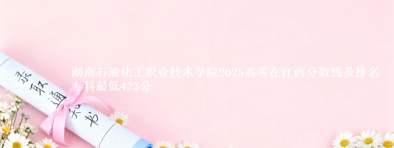 湖南石油化工职业技术学院2025高考在江西分数线及排名 专科最低423分