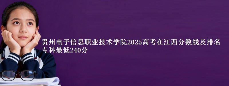 贵州电子信息职业技术学院2025高考在江西分数线及排名 专科最低240分