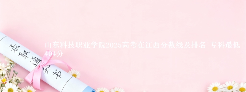 山东科技职业学院2025高考在江西分数线及排名 专科最低404分