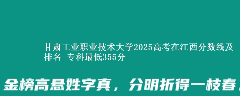 甘肃工业职业技术大学2025高考在江西分数线及排名 专科最低355分