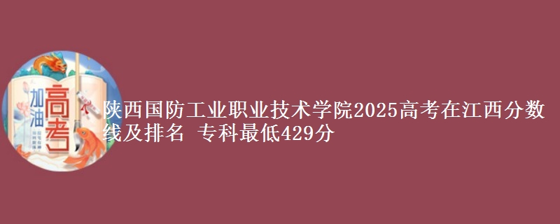 陕西国防工业职业技术学院2025高考在江西分数线及排名 专科最低429分