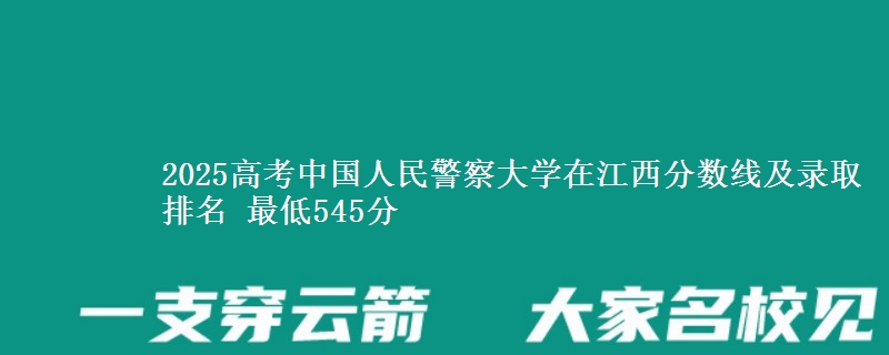 2025高考中国人民警察大学在江西分数线及录取排名 最低545分