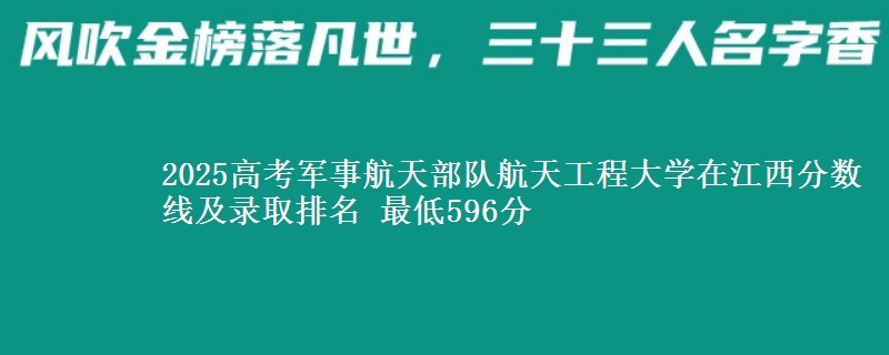 2025高考军事航天部队航天工程大学在江西分数线及录取排名 最低596分