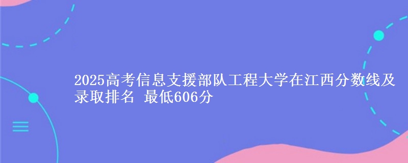 2025高考信息支援部队工程大学在江西分数线及录取排名 最低606分