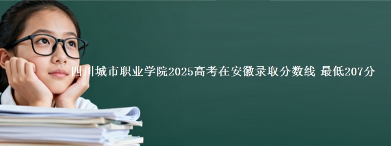 四川城市职业学院2025高考在安徽录取分数线 最低207分