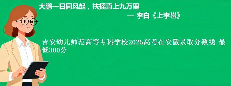 吉安幼儿师范高等专科学校2025高考在安徽录取分数线 最低300分