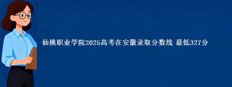 仙桃职业学院2025高考在安徽录取分数线 最低327分