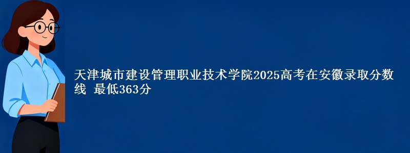天津城市建设管理职业技术学院2025高考在安徽录取分数线 最低363分