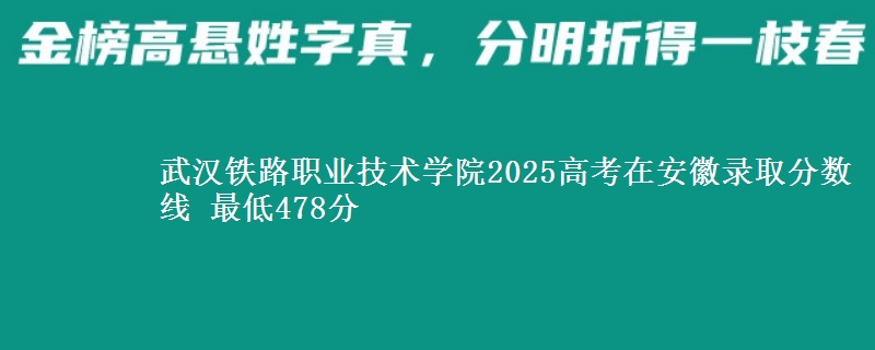 武汉铁路职业技术学院2025高考在安徽录取分数线 最低478分