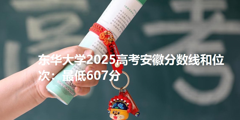 东华大学2025高考安徽分数线和位次：最低607分