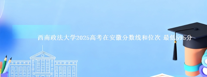 西南政法大学2025高考在安徽分数线和位次 最低595分