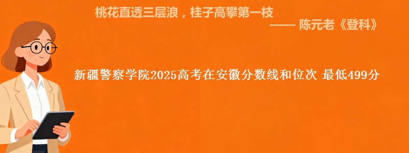 新疆警察学院2025高考在安徽分数线和位次 最低499分