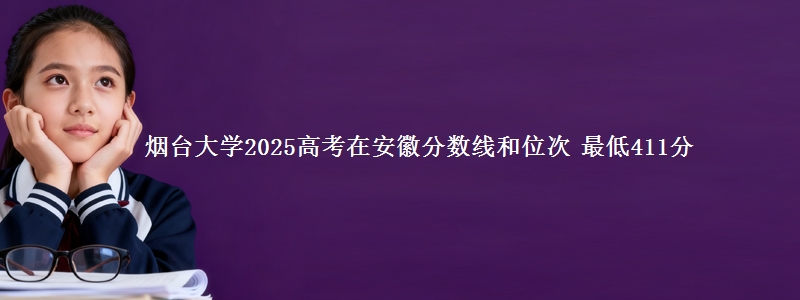 烟台大学2025高考在安徽分数线和位次 最低411分