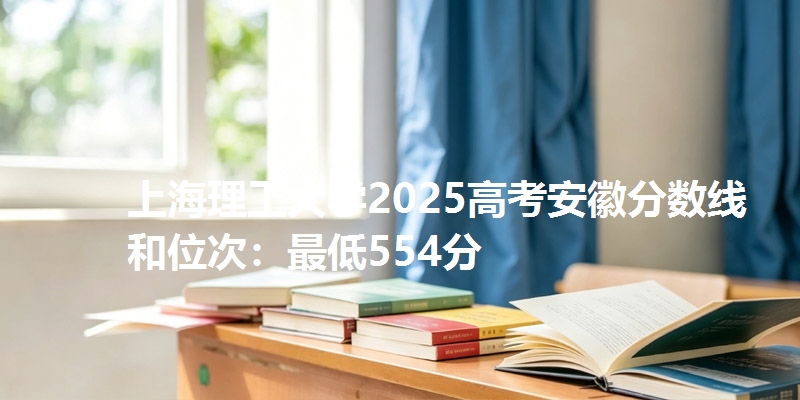 上海理工大学2025高考安徽分数线和位次：最低554分